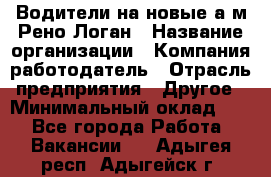 Водители на новые а/м Рено-Логан › Название организации ­ Компания-работодатель › Отрасль предприятия ­ Другое › Минимальный оклад ­ 1 - Все города Работа » Вакансии   . Адыгея респ.,Адыгейск г.